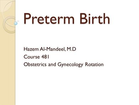 Preterm Birth Hazem Al-Mandeel, M.D Course 481 Obstetrics and Gynecology Rotation.
