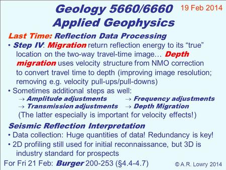 Geology 5660/6660 Applied Geophysics 19 Feb 2014 © A.R. Lowry 2014 For Fri 21 Feb: Burger 200-253 (§4.4-4.7) Last Time: Reflection Data Processing Step.
