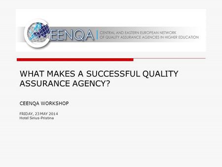 WHAT MAKES A SUCCESSFUL QUALITY ASSURANCE AGENCY? CEENQA WORKSHOP FRIDAY, 23 MAY 2014 Hotel Sirius-Pristina.