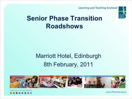 Senior Phase Transition Roadshows Marriott Hotel, Edinburgh 8th February, 2011.