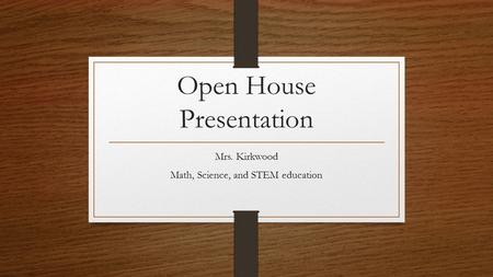 Open House Presentation Mrs. Kirkwood Math, Science, and STEM education.