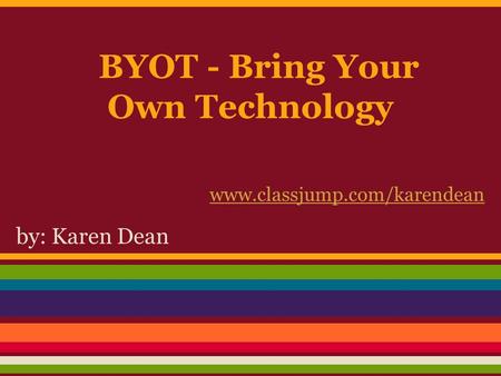 BYOT - Bring Your Own Technology by: Karen Dean www.classjump.com/karendean.