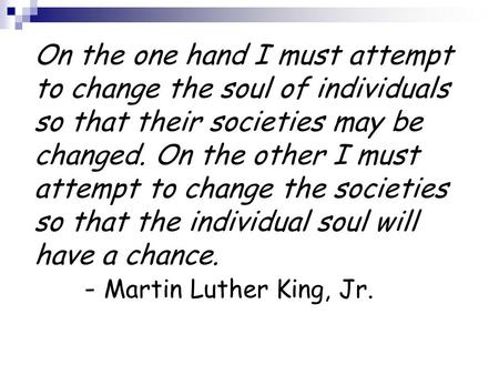 On the one hand I must attempt to change the soul of individuals so that their societies may be changed. On the other I must attempt to change the societies.