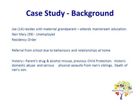 Case Study - Background Joe (14) resides with maternal grandparent – attends mainstream education. Nan Mary (59) - Unemployed Residency Order Referral.