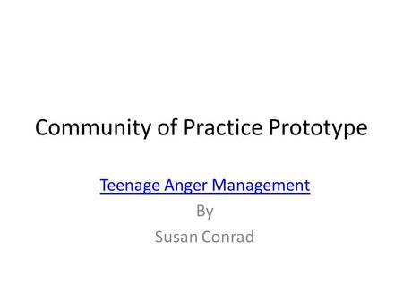 Community of Practice Prototype Teenage Anger Management By Susan Conrad.