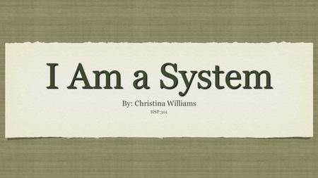 I Am a System By: Christina Williams HSP 301 By: Christina Williams HSP 301.