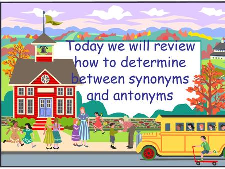 Today we will review how to determine between synonyms and antonyms.