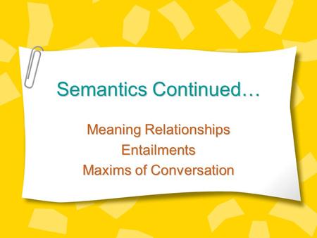 Semantics Continued… Meaning Relationships Entailments Maxims of Conversation.