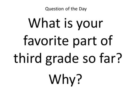 Question of the Day What is your favorite part of third grade so far? Why?