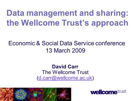 David Carr The Wellcome Trust Data management and sharing: the Wellcome Trust’s approach Economic & Social Data Service conference.