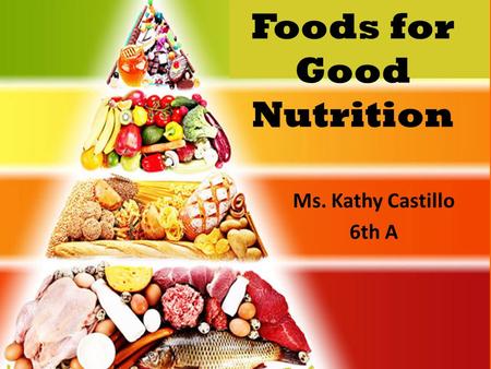 Foods for Good Nutrition Ms. Kathy Castillo 6th A.