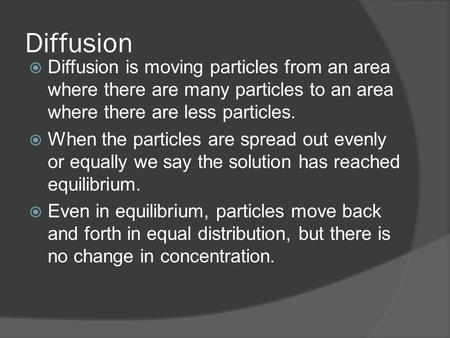 Diffusion  Diffusion is moving particles from an area where there are many particles to an area where there are less particles.  When the particles are.