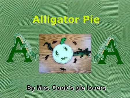 Alligator Pie By Mrs. Cook’s pie lovers. Alligator Pie, If I don’t get some,I think I’m gonna cry.