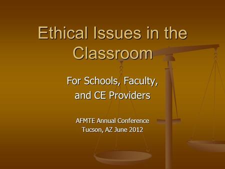 For Schools, Faculty, and CE Providers AFMTE Annual Conference Tucson, AZ June 2012 Ethical Issues in the Classroom.