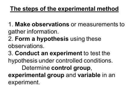 The steps of the experimental method 1. Make observations or measurements to gather information. 2. Form a hypothesis using these observations. 3. Conduct.