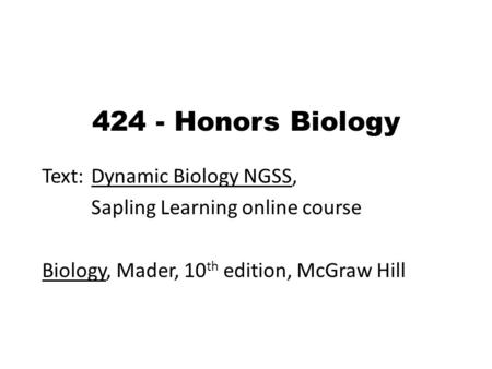 424 - Honors Biology Text: Dynamic Biology NGSS, Sapling Learning online course Biology, Mader, 10 th edition, McGraw Hill.