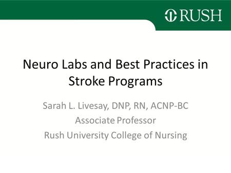 Neuro Labs and Best Practices in Stroke Programs Sarah L. Livesay, DNP, RN, ACNP-BC Associate Professor Rush University College of Nursing.