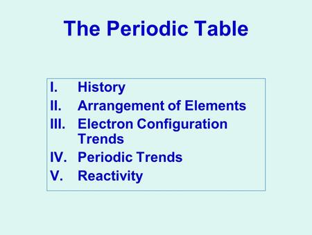 The Periodic Table I.History II.Arrangement of Elements III.Electron Configuration Trends IV.Periodic Trends V.Reactivity.