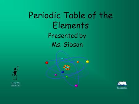 Periodic Table of the Elements Presented by Ms. Gibson References About the presenter.