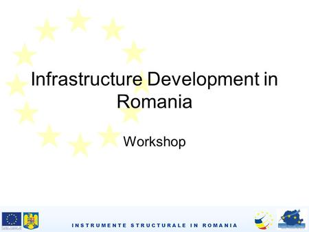 I N S T R U M E N T E S T R U C T U R A L E I N R O M A N I A Infrastructure Development in Romania Workshop.