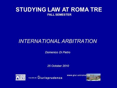 INTERNATIONAL ARBITRATION Domenico Di Pietro STUDYING LAW AT ROMA TRE FALL SEMESTER 25 October 2010.