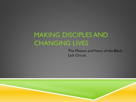 MAKING DISCIPLES AND CHANGING LIVES The Mission and Vision of the Black Lick Circuit.