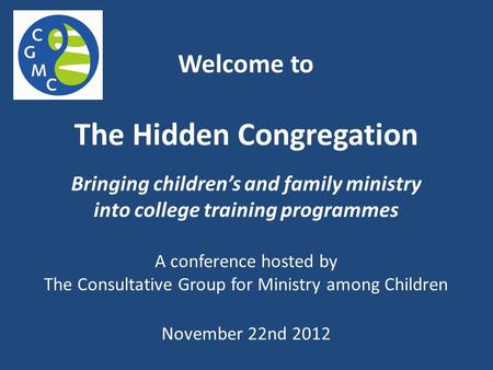 Welcome to The Hidden Congregation Bringing children’s and family ministry into college training programmes A conference hosted by The Consultative Group.