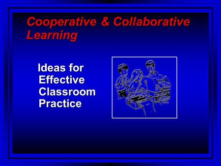 Cooperative & Collaborative Learning Ideas for Effective Classroom Practice Ideas for Effective Classroom Practice.