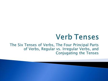 Verb Tenses The Six Tenses of Verbs, The Four Principal Parts of Verbs, Regular vs. Irregular Verbs, and Conjugating the Tenses.