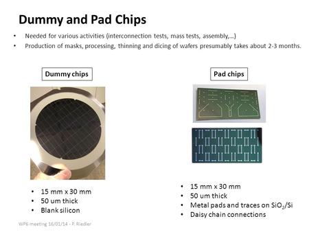 Dummy and Pad Chips Needed for various activities (interconnection tests, mass tests, assembly,…) Production of masks, processing, thinning and dicing.