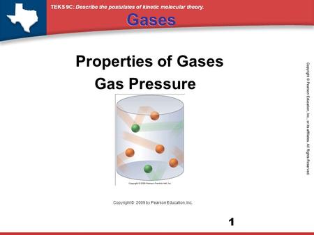 TEKS 9C: Describe the postulates of kinetic molecular theory. 1 Gases Properties of Gases Gas Pressure Copyright © 2009 by Pearson Education, Inc.