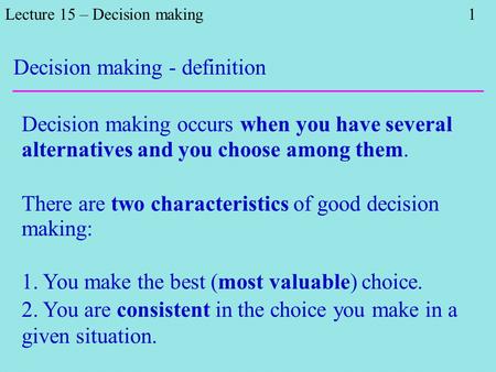 Lecture 15 – Decision making 1 Decision making occurs when you have several alternatives and you choose among them. There are two characteristics of good.