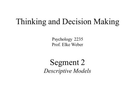 Thinking and Decision Making Psychology 2235 Prof. Elke Weber Segment 2 Descriptive Models.
