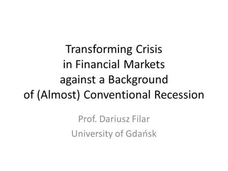Transforming Crisis in Financial Markets against a Background of (Almost) Conventional Recession Prof. Dariusz Filar University of Gdańsk.