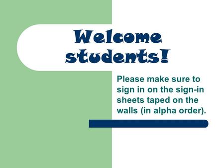 Welcome students! Please make sure to sign in on the sign-in sheets taped on the walls (in alpha order).