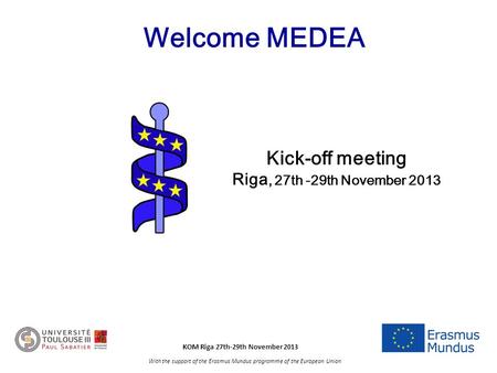 KOM Riga 27th-29th November 2013 With the support of the Erasmus Mundus programme of the European Union Welcome MEDEA Kick-off meeting Riga, 27th -29th.