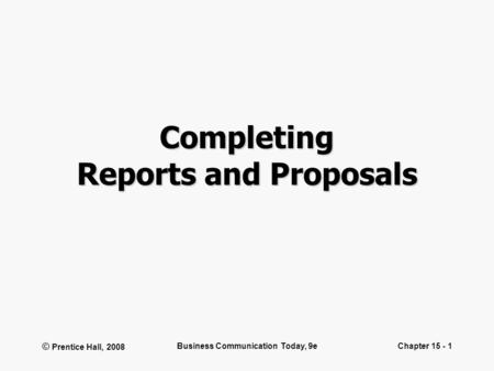 © Prentice Hall, 2008 Business Communication Today, 9eChapter 15 - 1 Completing Reports and Proposals.