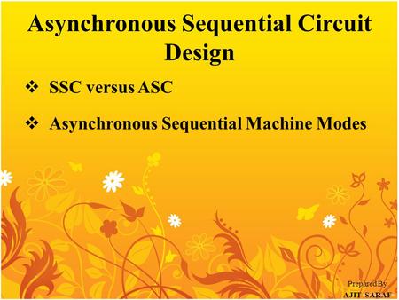 Asynchronous Sequential Circuit Design  SSC versus ASC  Asynchronous Sequential Machine Modes Prepared By AJIT SARAF.