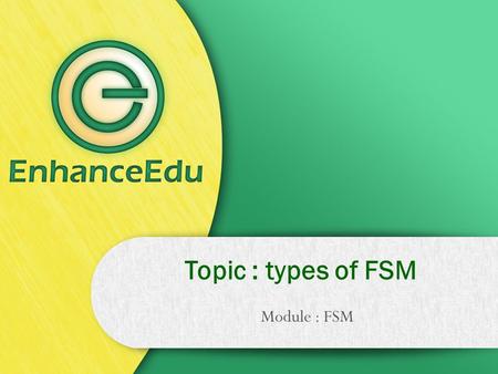 Module : FSM Topic : types of FSM. Two types of FSM The instant of transition from the present to the next can be completely controlled by a clock; additionally,