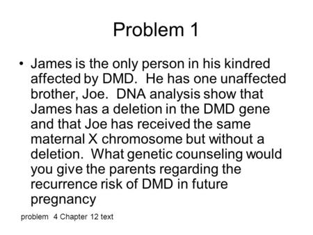 Problem 1 James is the only person in his kindred affected by DMD. He has one unaffected brother, Joe. DNA analysis show that James has a deletion in the.
