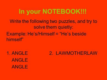 In your NOTEBOOK!!! Write the following two puzzles, and try to solve them quietly: Example: He’s/Himself = “He’s beside himself” 1. ANGLE2. LAWMOTHERLAW.