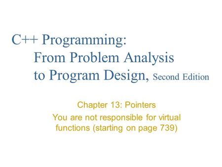 C++ Programming: From Problem Analysis to Program Design, Second Edition Chapter 13: Pointers You are not responsible for virtual functions (starting on.