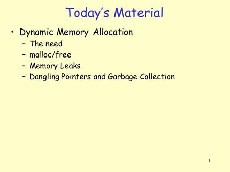 1 Dynamic Memory Allocation –The need –malloc/free –Memory Leaks –Dangling Pointers and Garbage Collection Today’s Material.