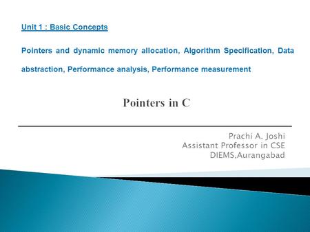 Prachi A. Joshi Assistant Professor in CSE DIEMS,Aurangabad Unit 1 : Basic Concepts Pointers and dynamic memory allocation, Algorithm Specification, Data.