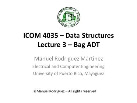 ICOM 4035 – Data Structures Lecture 3 – Bag ADT Manuel Rodriguez Martinez Electrical and Computer Engineering University of Puerto Rico, Mayagüez ©Manuel.
