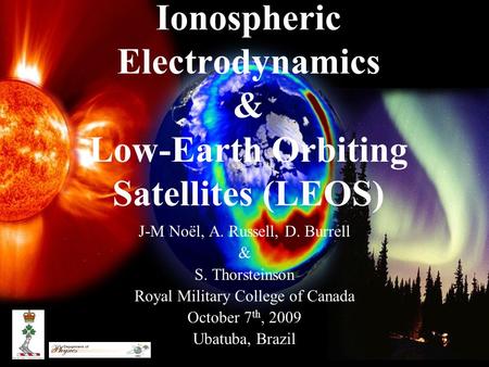 Ionospheric Electrodynamics & Low-Earth Orbiting Satellites (LEOS) J-M Noël, A. Russell, D. Burrell & S. Thorsteinson Royal Military College of Canada.