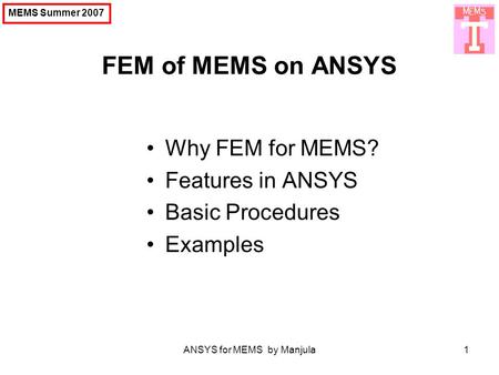 ANSYS for MEMS by Manjula1 FEM of MEMS on ANSYS MEMS Summer 2007 Why FEM for MEMS? Features in ANSYS Basic Procedures Examples.