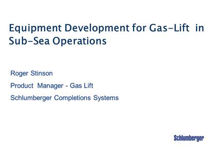 Equipment Development for Gas-Lift in Sub-Sea Operations Roger Stinson Product Manager - Gas Lift Schlumberger Completions Systems.