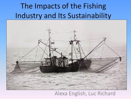 The Impacts of the Fishing Industry and Its Sustainability Alexa English, Luc Richard.