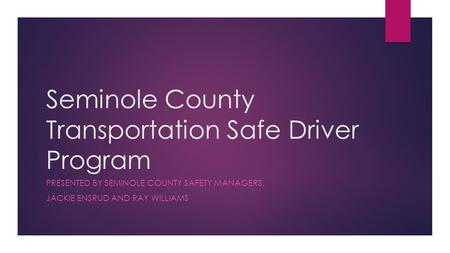 Seminole County Transportation Safe Driver Program PRESENTED BY SEMINOLE COUNTY SAFETY MANAGERS, JACKIE ENSRUD AND RAY WILLIAMS.